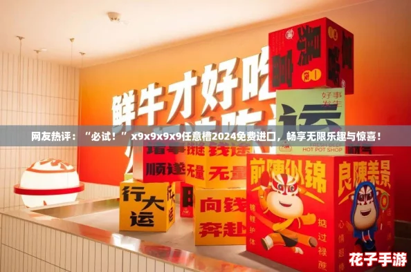 网友热评：“必试！”x9x9x9x9任意槽2024免费进囗，畅享无限乐趣与惊喜！
