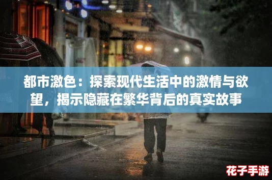 都市激色:探索现代生活中的激情与欲望,揭示隐藏在繁华背后的真实故事 都市激色:探索现代生活中的激情与欲望,揭示隐藏在繁华背后的真实故事