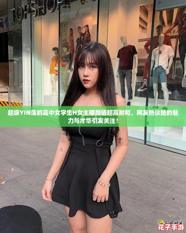 超级YIN荡的高中女学生H女主播颜值超高附和，网友热议她的魅力与才华引发关注！