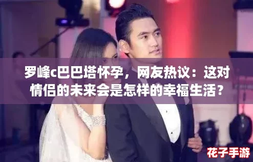 罗峰c巴巴塔怀孕，网友热议：这对情侣的未来会是怎样的幸福生活？