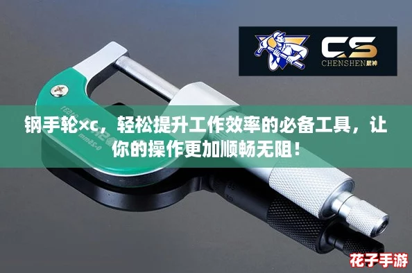 钢手轮×c，轻松提升工作效率的必备工具，让你的操作更加顺畅无阻！