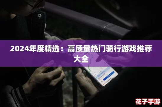 2024年度精选：高质量热门骑行游戏推荐大全