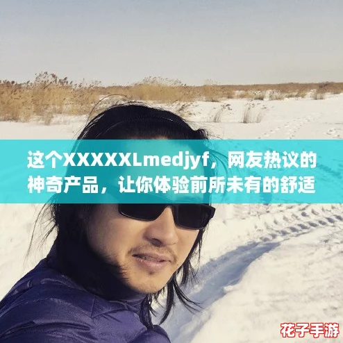 这个XXXXXLmedjyf，网友热议的神奇产品，让你体验前所未有的舒适与便捷！