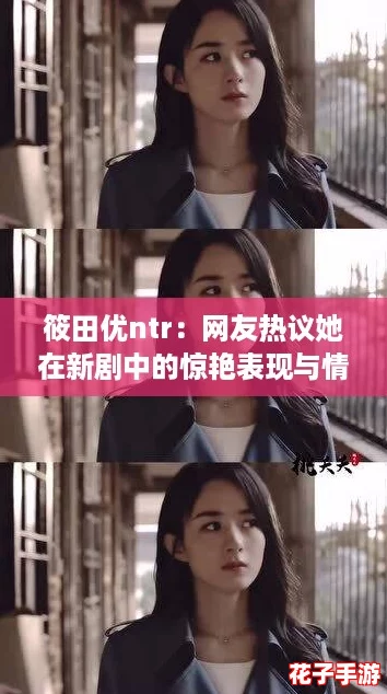 筱田优ntr：网友热议她在新剧中的惊艳表现与情感纠葛，令人心动不已！