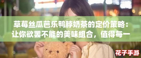 草莓丝瓜芭乐鸭脖奶茶的定价策略：让你欲罢不能的美味组合，值得每一分钱！