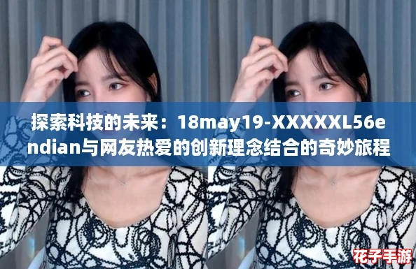 探索科技的未来:18may19-XXXXXL56endian与网友热爱的创新理念结合的奇妙旅程 探索科技的未来:18may19-XXXXXL56endian与网友热爱的创新理念结合的奇妙旅程