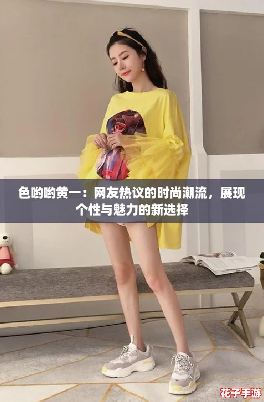 色哟哟黄一：网友热议的时尚潮流，展现个性与魅力的新选择
