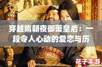 穿越隋朝夜御萧皇后:一段令人心动的爱恋与历史交织的奇幻旅程 穿越隋朝夜御萧皇后:一段令人心动的爱恋与历史交织的奇幻旅程