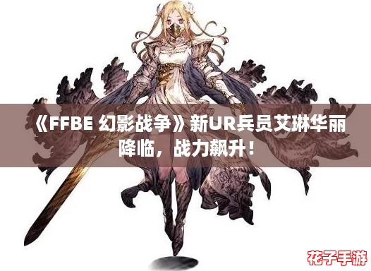 《FFBE 幻影战争》新UR兵员艾琳华丽降临，战力飙升！