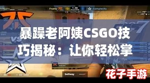 暴躁老阿姨CSGO技巧揭秘：让你轻松掌握游戏中的高阶战术与操作秘诀，成为高手玩家！