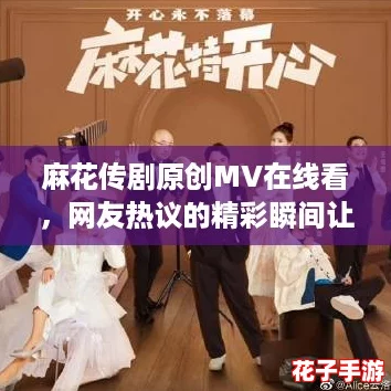 麻花传剧原创MV在线看，网友热议的精彩瞬间让你欲罢不能，快来一起欣赏吧！