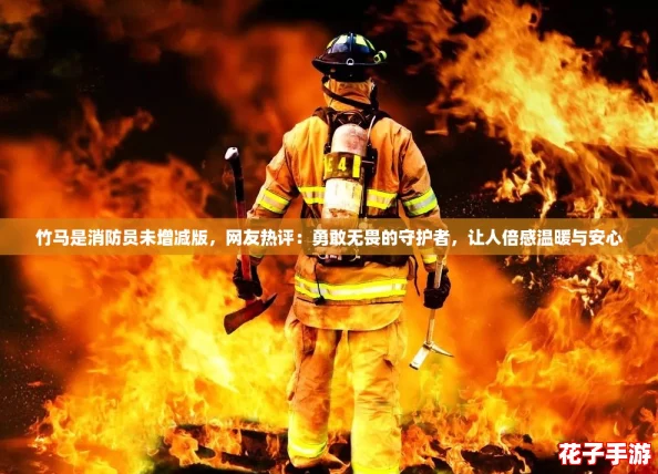 竹马是消防员未增减版，网友热评：勇敢无畏的守护者，让人倍感温暖与安心