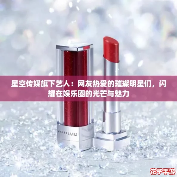 星空传媒旗下艺人：网友热爱的璀璨明星们，闪耀在娱乐圈的光芒与魅力