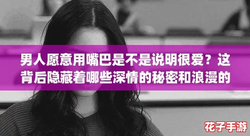 男人愿意用嘴巴是不是说明很爱？这背后隐藏着哪些深情的秘密和浪漫的表达方式呢？