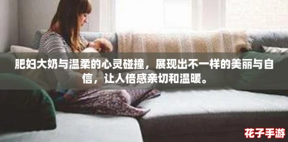 肥妇大奶与温柔的心灵碰撞，展现出不一样的美丽与自信，让人倍感亲切和温暖。