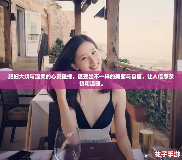 肥妇大奶与温柔的心灵碰撞，展现出不一样的美丽与自信，让人倍感亲切和温暖。