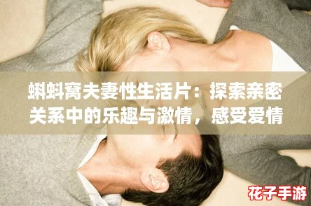 蝌蚪窝夫妻性生活片：探索亲密关系中的乐趣与激情，感受爱情的美好瞬间