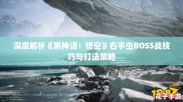 深度解析《黑神话：悟空》右手虫BOSS战技巧与打法策略