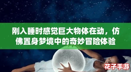 刚入睡时感觉巨大物体在动,仿佛置身梦境中的奇妙冒险体验 刚入睡时感觉巨大物体在动,仿佛置身梦境中的奇妙冒险体验