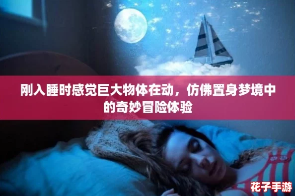 刚入睡时感觉巨大物体在动,仿佛置身梦境中的奇妙冒险体验 刚入睡时感觉巨大物体在动,仿佛置身梦境中的奇妙冒险体验