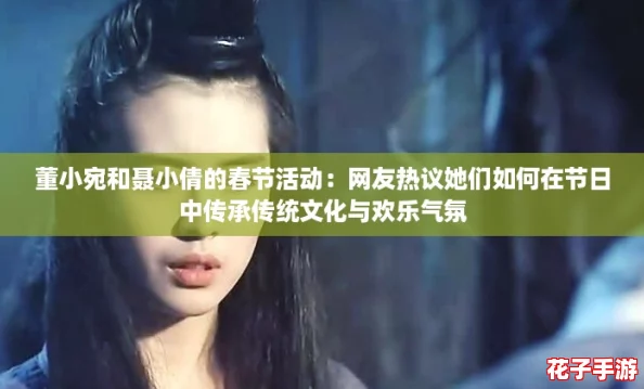董小宛和聂小倩的春节活动：网友热议她们如何在节日中传承传统文化与欢乐气氛