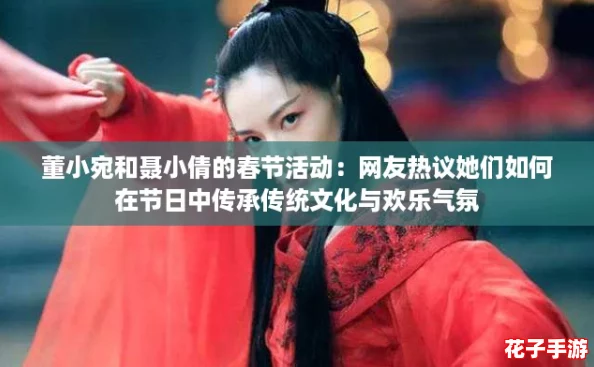 董小宛和聂小倩的春节活动:网友热议她们如何在节日中传承传统文化与欢乐气氛 董小宛和聂小倩的春节活动:网友热议她们如何在节日中传承传统文化与欢乐气氛