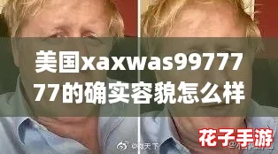 美国xaxwas9977777的确实容貌怎么样？网友热议其独特魅力与风格，令人惊艳不已！
