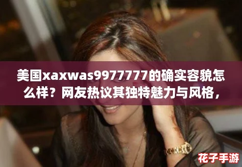 美国xaxwas9977777的确实容貌怎么样?网友热议其独特魅力与风格,令人惊艳不已! 美国xaxwas9977777的确实容貌怎么样?网友热议其独特魅力与风格,令人惊艳不已!