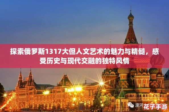 探索俄罗斯1317大但人文艺术的魅力与精髓,感受历史与现代交融的独特风情 探索俄罗斯1317大但人文艺术的魅力与精髓,感受历史与现代交融的独特风情