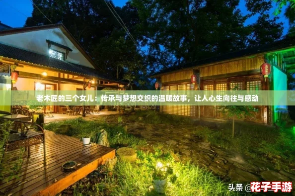 老木匠的三个女儿:传承与梦想交织的温暖故事,让人心生向往与感动 老木匠的三个女儿:传承与梦想交织的温暖故事,让人心生向往与感动