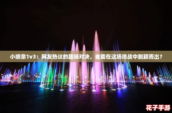 小喷泉1v3:网友热议的趣味对决,谁能在这场挑战中脱颖而出? 小喷泉1v3:网友热议的趣味对决,谁能在这场挑战中脱颖而出?