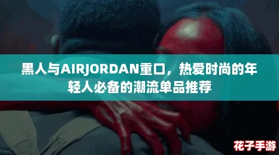 黑人与AIRJORDAN重口，热爱时尚的年轻人必备的潮流单品推荐