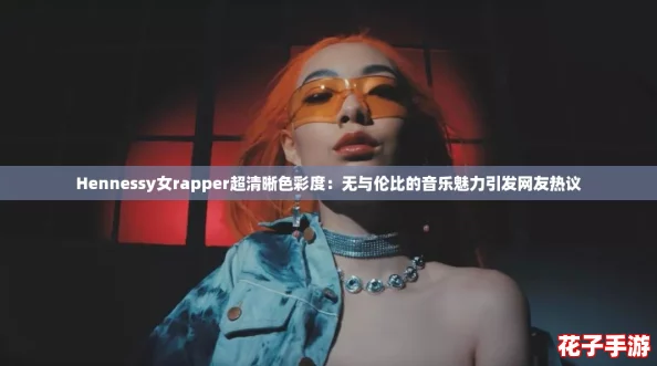 Hennessy女rapper超清晰色彩度：无与伦比的音乐魅力引发网友热议