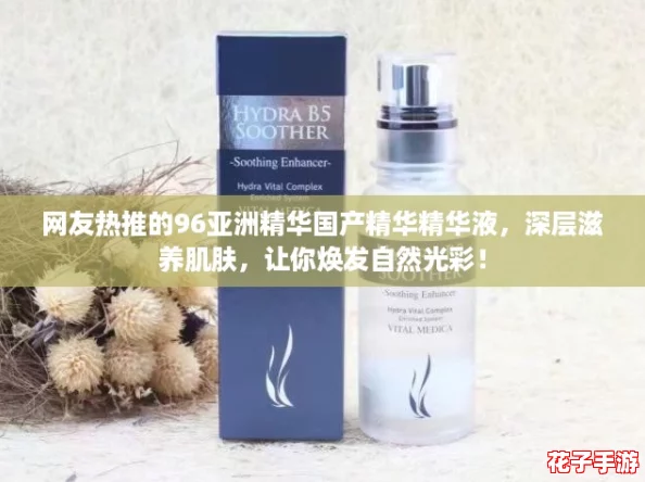 网友热推的96亚洲精华国产精华精华液，深层滋养肌肤，让你焕发自然光彩！
