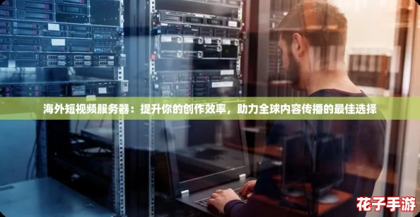 海外短视频服务器：提升你的创作效率，助力全球内容传播的最佳选择