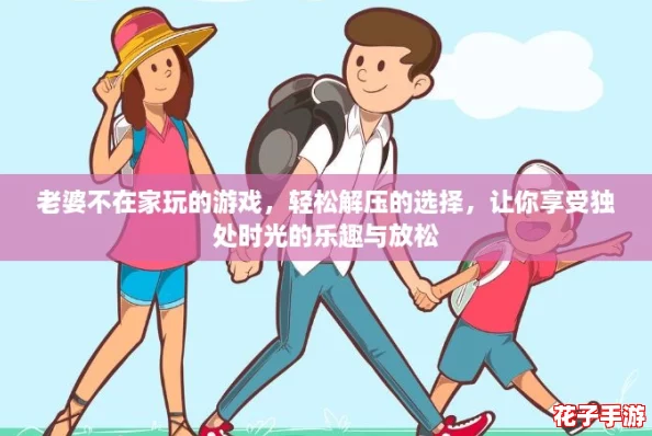 老婆不在家玩的游戏，轻松解压的选择，让你享受独处时光的乐趣与放松