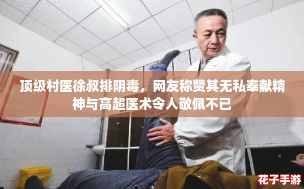 顶级村医徐叔排阴毒，网友称赞其无私奉献精神与高超医术令人敬佩不已