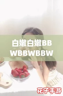 白嫩白嫩BBWBBWBBW，网友热议：这款美妆产品让肌肤如丝般光滑细腻！