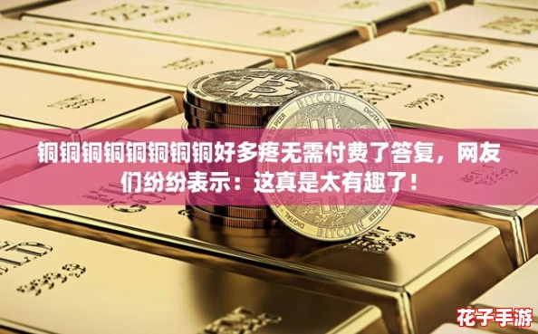 铜铜铜铜铜铜铜铜好多疼无需付费了答复，网友们纷纷表示：这真是太有趣了！