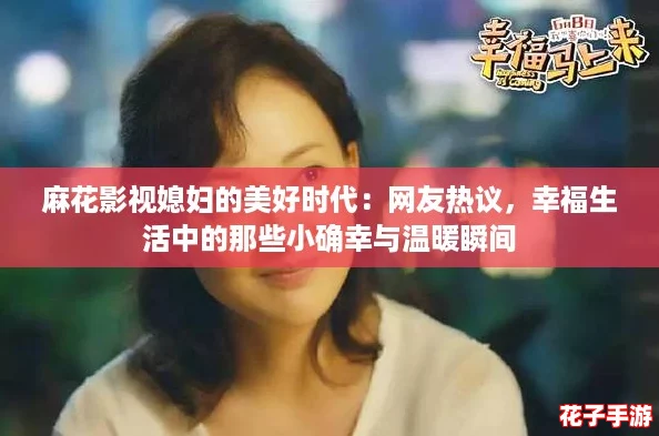 麻花影视媳妇的美好时代:网友热议,幸福生活中的那些小确幸与温暖瞬间 麻花影视媳妇的美好时代:网友热议,幸福生活中的那些小确幸与温暖瞬间