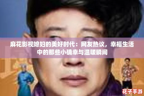 麻花影视媳妇的美好时代:网友热议,幸福生活中的那些小确幸与温暖瞬间 麻花影视媳妇的美好时代:网友热议,幸福生活中的那些小确幸与温暖瞬间