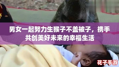 男女一起努力生猴子不盖被子,携手共创美好未来的幸福生活 男女一起努力生猴子不盖被子,携手共创美好未来的幸福生活