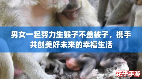 男女一起努力生猴子不盖被子,携手共创美好未来的幸福生活 男女一起努力生猴子不盖被子,携手共创美好未来的幸福生活
