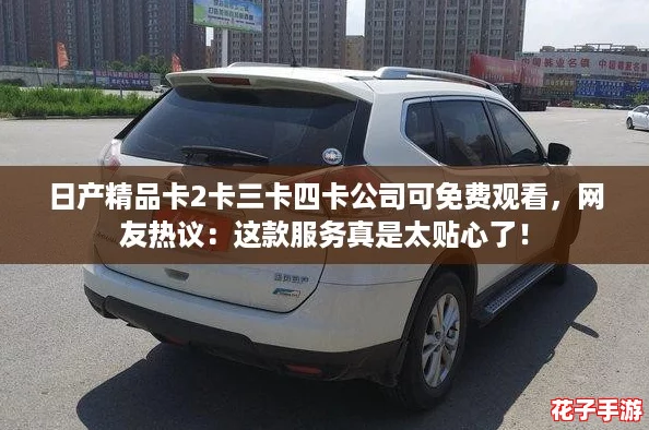 日产精品卡2卡三卡四卡公司可免费观看，网友热议：这款服务真是太贴心了！