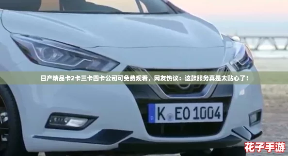 日产精品卡2卡三卡四卡公司可免费观看,网友热议:这款服务真是太贴心了! 日产精品卡2卡三卡四卡公司可免费观看,网友热议:这款服务真是太贴心了!