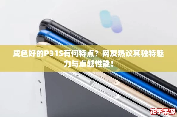 成色好的P31S有何特点?网友热议其独特魅力与卓越性能! 成色好的P31S有何特点?网友热议其独特魅力与卓越性能!