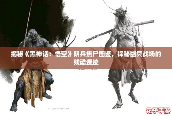 揭秘《黑神话:悟空》阴兵焦尸图鉴,探秘幽冥战场的残酷遗迹 揭秘《黑神话:悟空》阴兵焦尸图鉴,探秘幽冥战场的残酷遗迹
