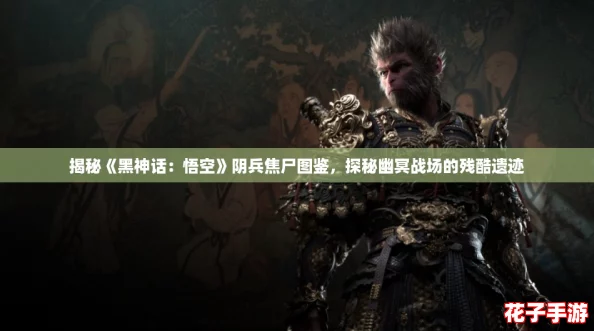 揭秘《黑神话:悟空》阴兵焦尸图鉴,探秘幽冥战场的残酷遗迹 揭秘《黑神话:悟空》阴兵焦尸图鉴,探秘幽冥战场的残酷遗迹