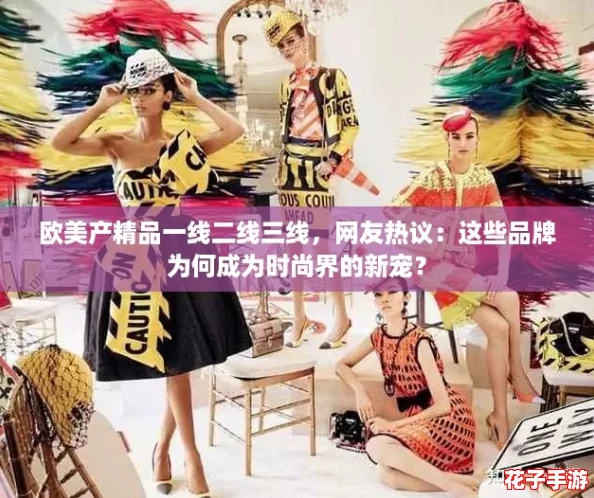 欧美产精品一线二线三线，网友热议：这些品牌为何成为时尚界的新宠？