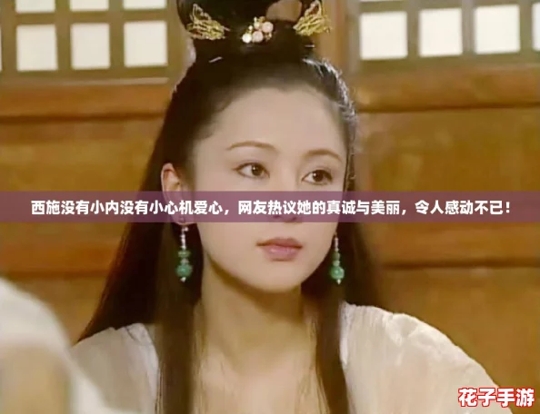 西施没有小内没有小心机爱心，网友热议她的真诚与美丽，令人感动不已！